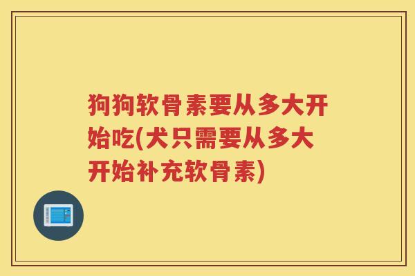 狗狗软骨素要从多大开始吃(犬只需要从多大开始补充软骨素) 狗狗软骨素要从多大开始吃(犬只需要从多大开始补充软骨素)
