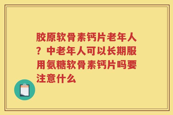 胶原软骨素钙片老年人?中老年人可以长期服用氨糖软骨素钙片吗要注意什么 胶原软骨素钙片老年人?中老年人可以长期服用氨糖软骨素钙片吗要注意什么