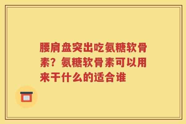 腰肩盘突出吃氨糖软骨素？氨糖软骨素可以用来干什么的适合谁