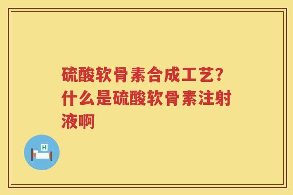 硫酸软骨素合成工艺?什么是硫酸软骨素注射液啊 硫酸软骨素合成工艺?什么是硫酸软骨素注射液啊