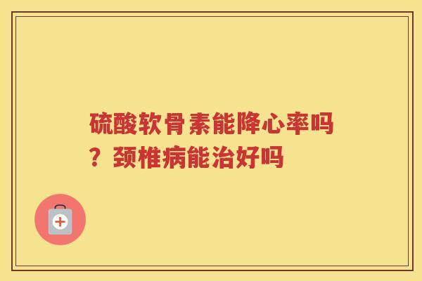 硫酸软骨素能降心率吗?颈椎能好吗 硫酸软骨素能降心率吗?颈椎能好吗