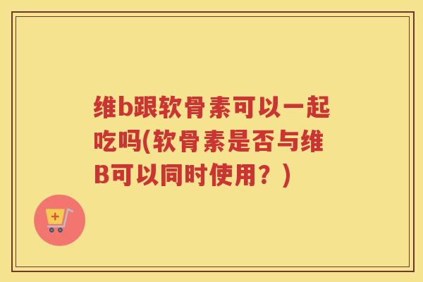 维b跟软骨素可以一起吃吗(软骨素是否与维B可以同时使用?) 维b跟软骨素可以一起吃吗(软骨素是否与维B可以同时使用?)