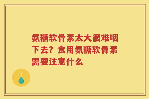 氨糖软骨素太大很难咽下去？食用氨糖软骨素需要注意什么