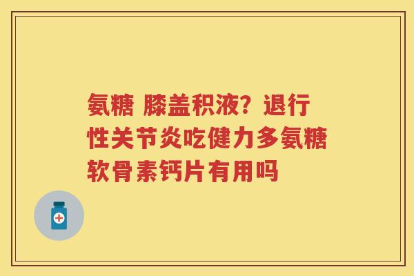氨糖 膝盖积液?吃健力多氨糖软骨素钙片有用吗 氨糖 膝盖积液?吃健力多氨糖软骨素钙片有用吗