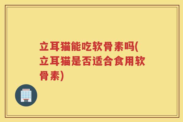 立耳猫能吃软骨素吗(立耳猫是否适合食用软骨素) 立耳猫能吃软骨素吗(立耳猫是否适合食用软骨素)
