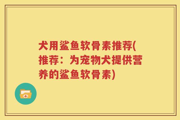 犬用鲨鱼软骨素推荐(推荐：为宠物犬提供营养的鲨鱼软骨素)