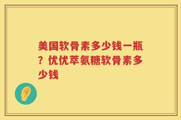 美国软骨素多少钱一瓶？优优萃氨糖软骨素多少钱
