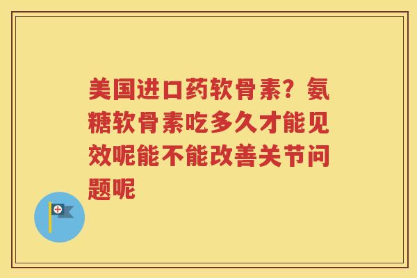 美国进口药软骨素？氨糖软骨素吃多久才能见效呢能不能改善关节问题呢