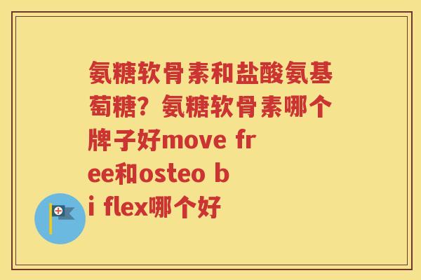 氨糖软骨素和盐酸氨基萄糖?氨糖软骨素哪个牌子好move free和osteo bi flex哪个好 氨糖软骨素和盐酸氨基萄糖?氨糖软骨素哪个牌子好move free和osteo bi flex哪个好