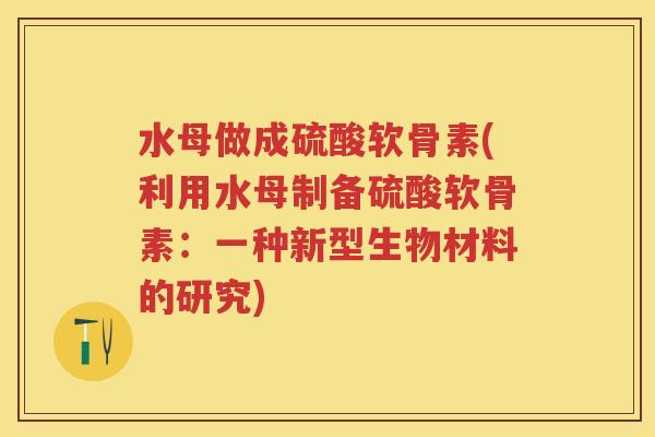 水母做成硫酸软骨素(利用水母制备硫酸软骨素:一种新型生物材料的研究) 水母做成硫酸软骨素(利用水母制备硫酸软骨素:一种新型生物材料的研究)
