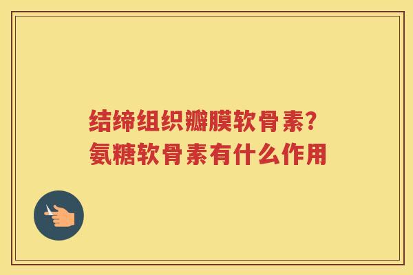 结缔组织瓣膜软骨素？氨糖软骨素有什么作用
