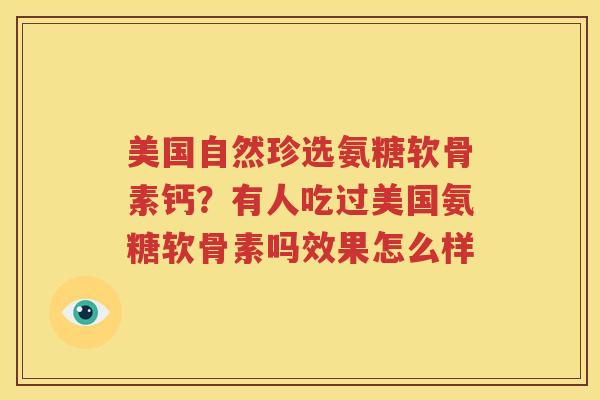 美国自然珍选氨糖软骨素钙？有人吃过美国氨糖软骨素吗效果怎么样