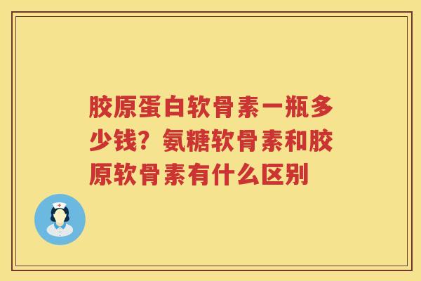 胶原蛋白软骨素一瓶多少钱?氨糖软骨素和胶原软骨素有什么区别 胶原蛋白软骨素一瓶多少钱?氨糖软骨素和胶原软骨素有什么区别