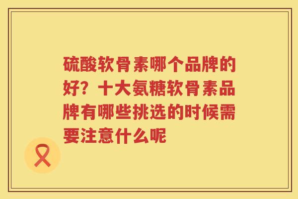 硫酸软骨素哪个品牌的好？十大氨糖软骨素品牌有哪些挑选的时候需要注意什么呢