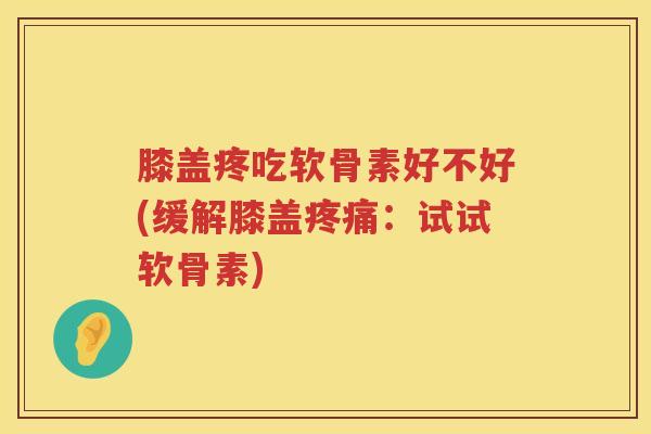 膝盖疼吃软骨素好不好(缓解膝盖：试试软骨素)