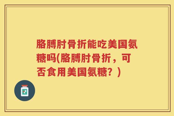 胳膊肘能吃美国氨糖吗(胳膊肘,可否食用美国氨糖?) 胳膊肘能吃美国氨糖吗(胳膊肘,可否食用美国氨糖?)