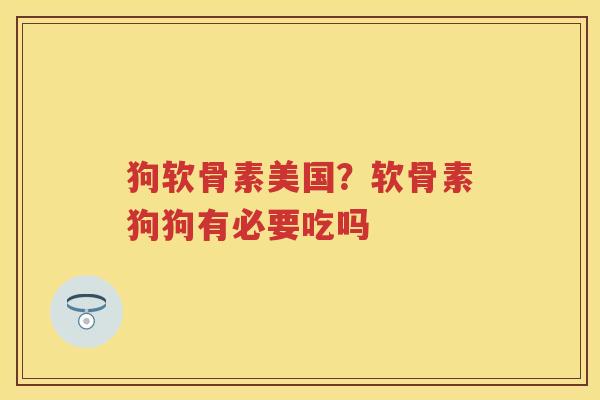 狗软骨素美国?软骨素狗狗有必要吃吗 狗软骨素美国?软骨素狗狗有必要吃吗