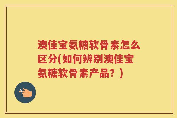 澳佳宝氨糖软骨素怎么区分(如何辨别澳佳宝氨糖软骨素产品?) 澳佳宝氨糖软骨素怎么区分(如何辨别澳佳宝氨糖软骨素产品?)