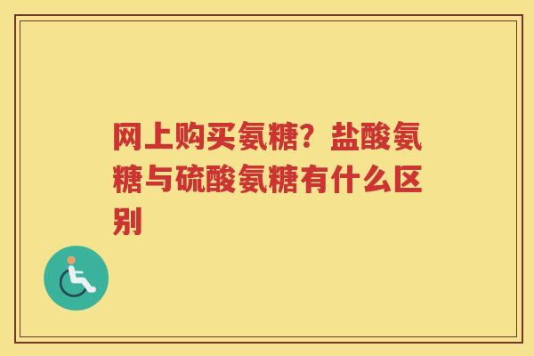 网上购买氨糖?盐酸氨糖与硫酸氨糖有什么区别 网上购买氨糖?盐酸氨糖与硫酸氨糖有什么区别