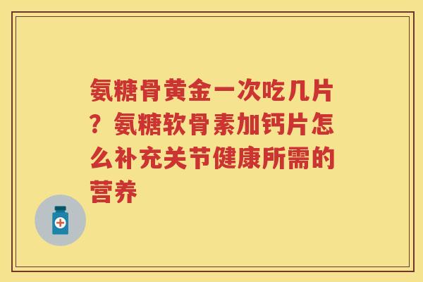 氨糖骨黄金一次吃几片?氨糖软骨素加钙片怎么补充关节健康所需的营养 氨糖骨黄金一次吃几片?氨糖软骨素加钙片怎么补充关节健康所需的营养