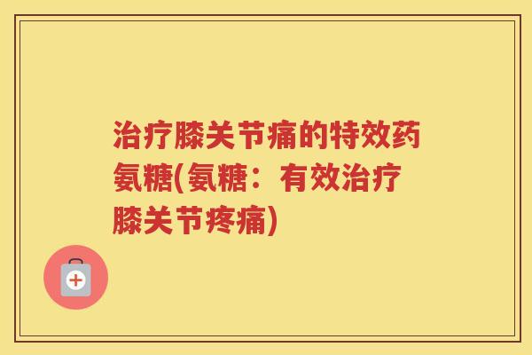 膝关节痛的特效药氨糖(氨糖:有效膝关节) 膝关节痛的特效药氨糖(氨糖:有效膝关节)