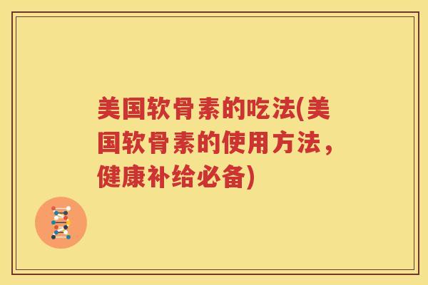 美国软骨素的吃法(美国软骨素的使用方法,健康补给必备) 美国软骨素的吃法(美国软骨素的使用方法,健康补给必备)