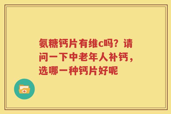 氨糖钙片有维c吗?请问一下中老年人补钙,选哪一种钙片好呢 氨糖钙片有维c吗?请问一下中老年人补钙,选哪一种钙片好呢