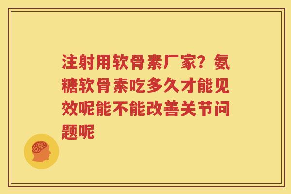 注射用软骨素厂家?氨糖软骨素吃多久才能见效呢能不能改善关节问题呢 注射用软骨素厂家?氨糖软骨素吃多久才能见效呢能不能改善关节问题呢