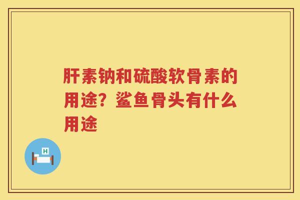 素钠和硫酸软骨素的用途?鲨鱼骨头有什么用途 素钠和硫酸软骨素的用途?鲨鱼骨头有什么用途