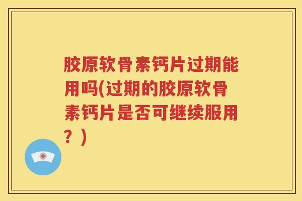 胶原软骨素钙片过期能用吗(过期的胶原软骨素钙片是否可继续服用?) 胶原软骨素钙片过期能用吗(过期的胶原软骨素钙片是否可继续服用?)