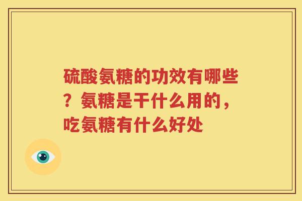 硫酸氨糖的功效有哪些?氨糖是干什么用的,吃氨糖有什么好处 硫酸氨糖的功效有哪些?氨糖是干什么用的,吃氨糖有什么好处
