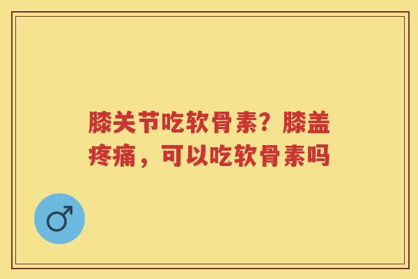 膝关节吃软骨素?膝盖,可以吃软骨素吗 膝关节吃软骨素?膝盖,可以吃软骨素吗