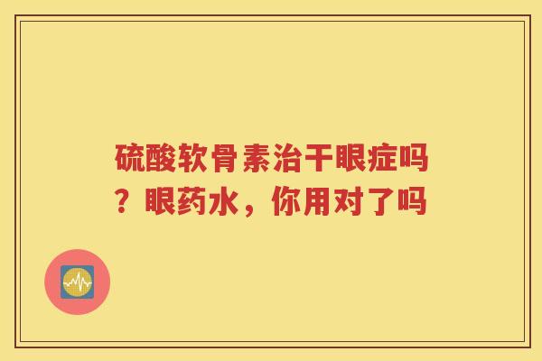 硫酸软骨素干眼症吗?眼药水,你用对了吗 硫酸软骨素干眼症吗?眼药水,你用对了吗