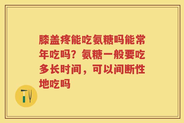 膝盖疼能吃氨糖吗能常年吃吗?氨糖一般要吃多长时间,可以间断性地吃吗 膝盖疼能吃氨糖吗能常年吃吗?氨糖一般要吃多长时间,可以间断性地吃吗