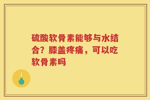 硫酸软骨素能够与水结合?膝盖,可以吃软骨素吗 硫酸软骨素能够与水结合?膝盖,可以吃软骨素吗