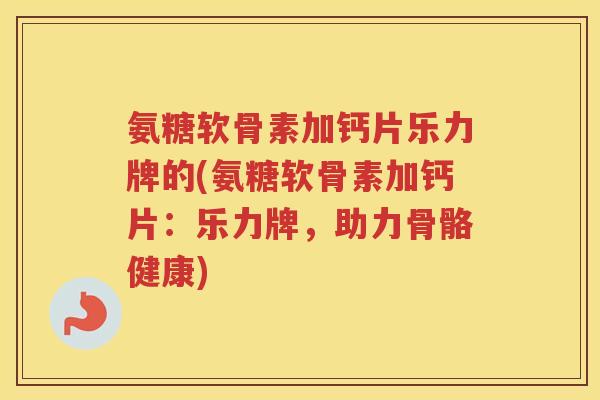 氨糖软骨素加钙片乐力牌的(氨糖软骨素加钙片:乐力牌,助力骨骼健康) 氨糖软骨素加钙片乐力牌的(氨糖软骨素加钙片:乐力牌,助力骨骼健康)
