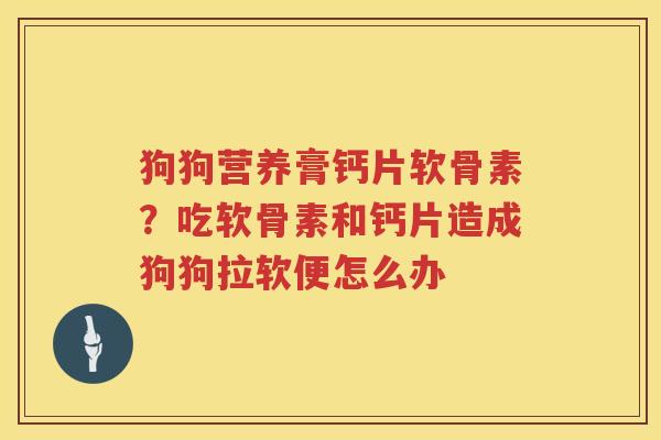 狗狗营养膏钙片软骨素?吃软骨素和钙片造成狗狗拉软便怎么办 狗狗营养膏钙片软骨素?吃软骨素和钙片造成狗狗拉软便怎么办