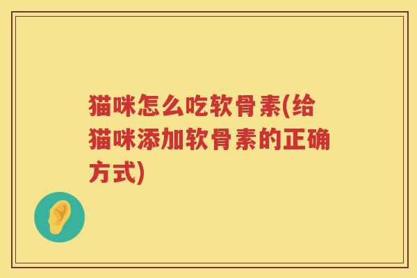 猫咪怎么吃软骨素(给猫咪添加软骨素的正确方式) 猫咪怎么吃软骨素(给猫咪添加软骨素的正确方式)