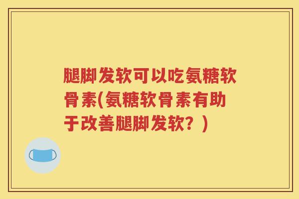 腿脚发软可以吃氨糖软骨素(氨糖软骨素有助于改善腿脚发软？)