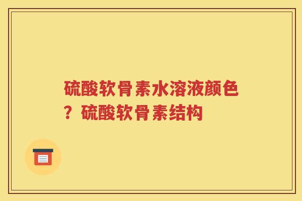 硫酸软骨素水溶液颜色？硫酸软骨素结构
