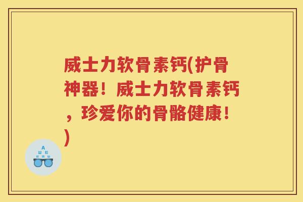 威士力软骨素钙(护骨神器!威士力软骨素钙,珍爱你的骨骼健康!) 威士力软骨素钙(护骨神器!威士力软骨素钙,珍爱你的骨骼健康!)