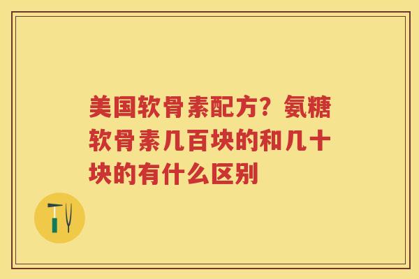 美国软骨素配方?氨糖软骨素几百块的和几十块的有什么区别 美国软骨素配方?氨糖软骨素几百块的和几十块的有什么区别