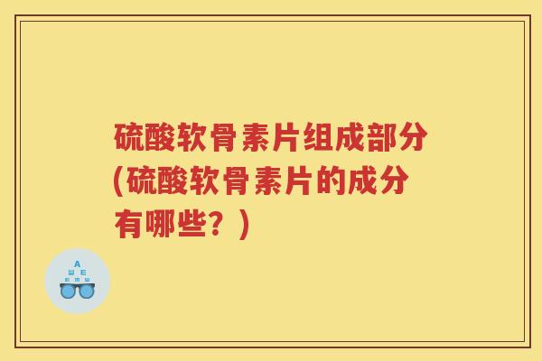 硫酸软骨素片组成部分(硫酸软骨素片的成分有哪些？)