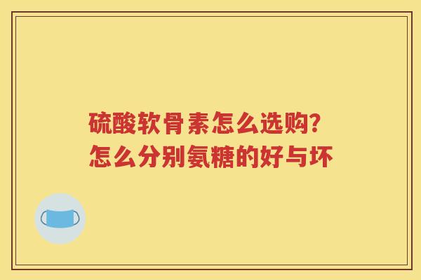 硫酸软骨素怎么选购？怎么分别氨糖的好与坏