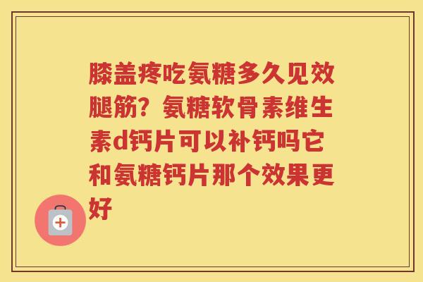 膝盖疼吃氨糖多久见效腿筋?氨糖软骨素维生素d钙片可以补钙吗它和氨糖钙片那个效果更好 膝盖疼吃氨糖多久见效腿筋?氨糖软骨素维生素d钙片可以补钙吗它和氨糖钙片那个效果更好