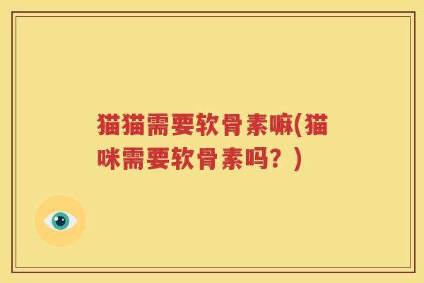 猫猫需要软骨素嘛(猫咪需要软骨素吗?) 猫猫需要软骨素嘛(猫咪需要软骨素吗?)