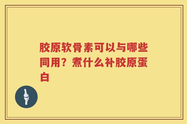 胶原软骨素可以与哪些同用?煮什么补胶原蛋白 胶原软骨素可以与哪些同用?煮什么补胶原蛋白