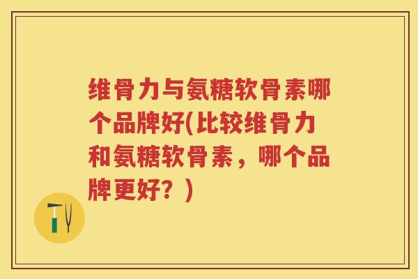 维骨力与氨糖软骨素哪个品牌好(比较维骨力和氨糖软骨素,哪个品牌更好?) 维骨力与氨糖软骨素哪个品牌好(比较维骨力和氨糖软骨素,哪个品牌更好?)