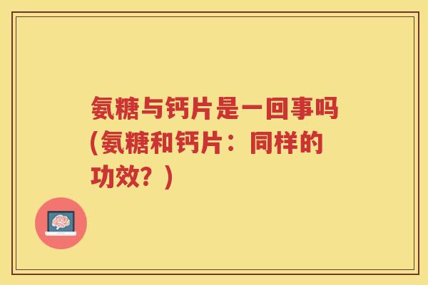 氨糖与钙片是一回事吗(氨糖和钙片：同样的功效？)