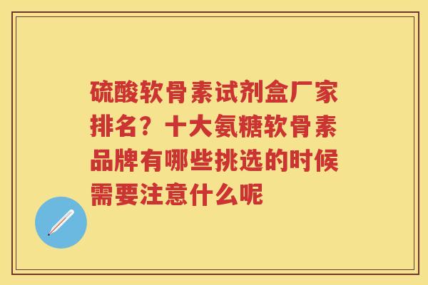硫酸软骨素试剂盒厂家排名?十大氨糖软骨素品牌有哪些挑选的时候需要注意什么呢 硫酸软骨素试剂盒厂家排名?十大氨糖软骨素品牌有哪些挑选的时候需要注意什么呢
